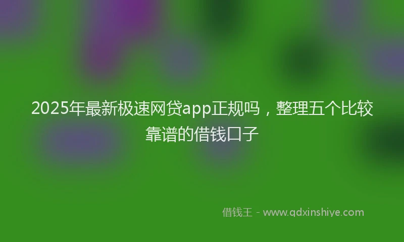 2025年最新极速网贷app正规吗，整理五个比较靠谱的借钱口子