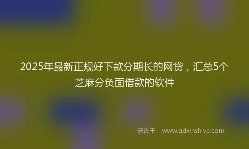 2025年最新正规好下款分期长的网贷，汇总5个芝麻分负面借款的软件