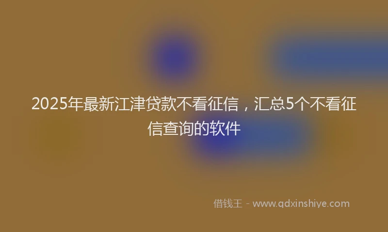 2025年最新江津贷款不看征信，汇总5个不看征信查询的软件