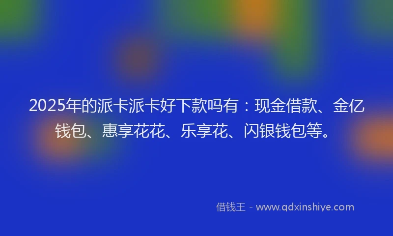2025年的派卡派卡好下款吗有：现金借款、金亿钱包、惠享花花、乐享花、闪银钱包等。
