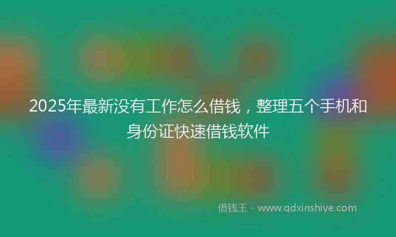 2025年最新没有工作怎么借钱，整理五个手机和身份证快速借钱软件