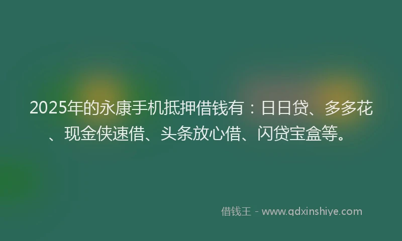 2025年的永康手机抵押借钱有：日日贷、多多花、现金侠速借、头条放心借、闪贷宝盒等。