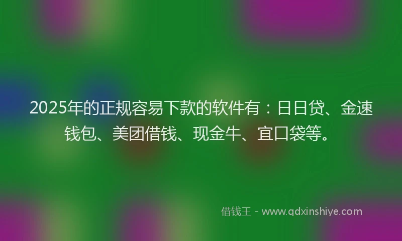 2025年的正规容易下款的软件有：日日贷、金速钱包、美团借钱、现金牛、宜口袋等。