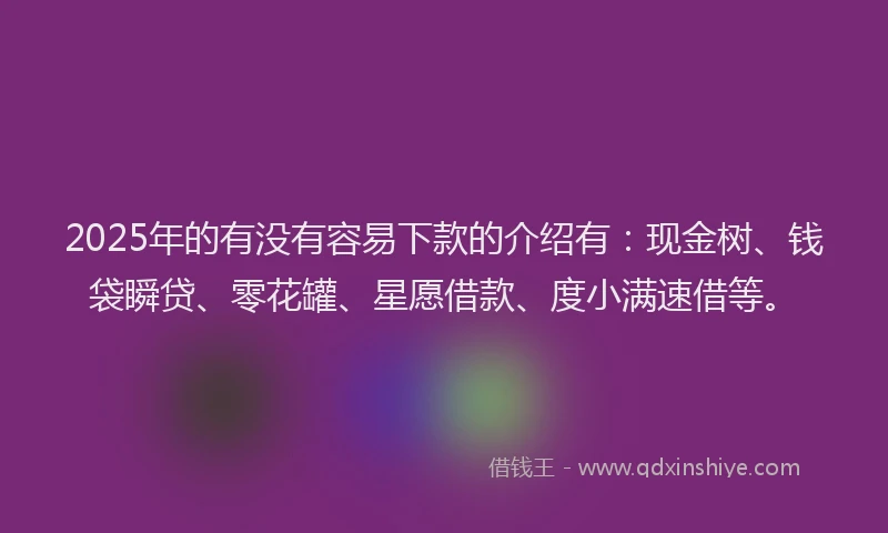 2025年的有没有容易下款的介绍有：现金树、钱袋瞬贷、零花罐、星愿借款、度小满速借等。