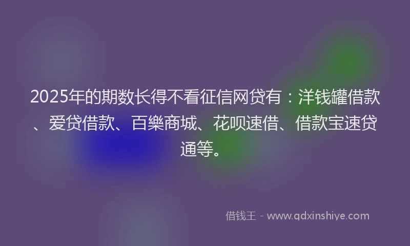 2025年的期数长得不看征信网贷有：洋钱罐借款、爱贷借款、百樂商城、花呗速借、借款宝速贷通等。