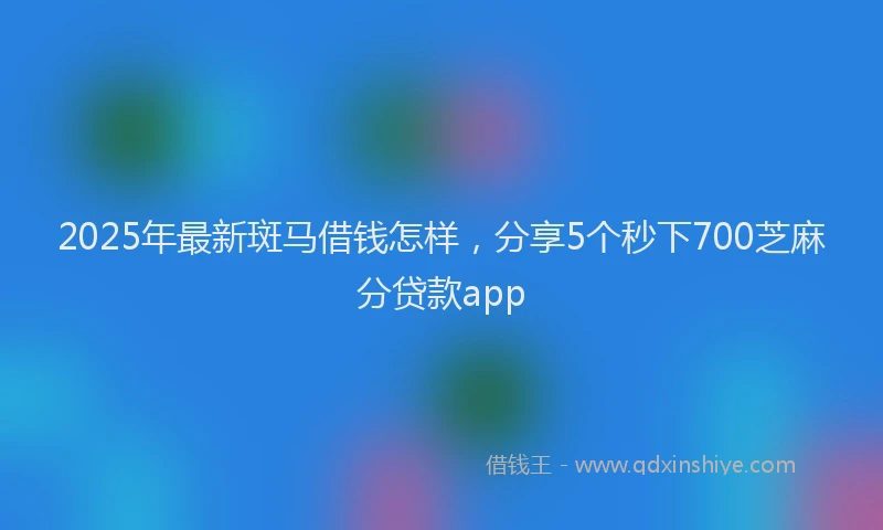 2025年最新斑马借钱怎样，分享5个秒下700芝麻分贷款app