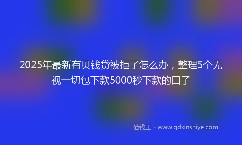 2025年最新有贝钱贷被拒了怎么办，整理5个无视一切包下款5000秒下款的口子