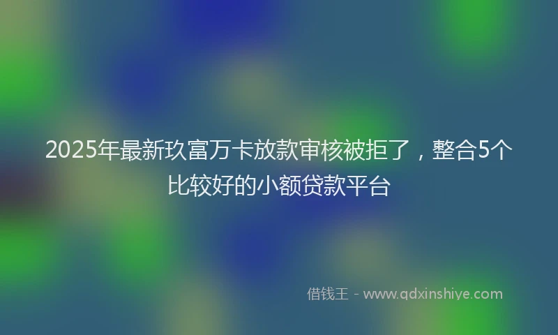 2025年最新玖富万卡放款审核被拒了，整合5个比较好的小额贷款平台