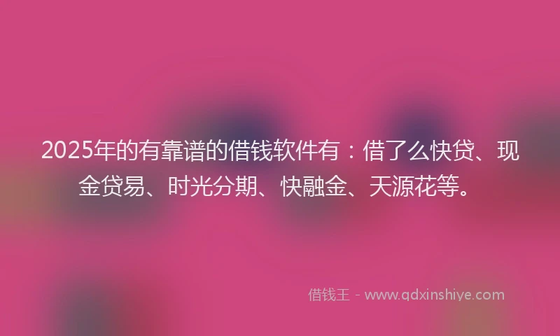 2025年的有靠谱的借钱软件有：借了么快贷、现金贷易、时光分期、快融金、天源花等。