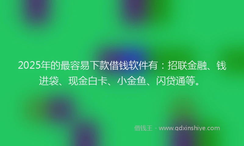 2025年的最容易下款借钱软件有：招联金融、钱进袋、现金白卡、小金鱼、闪贷通等。