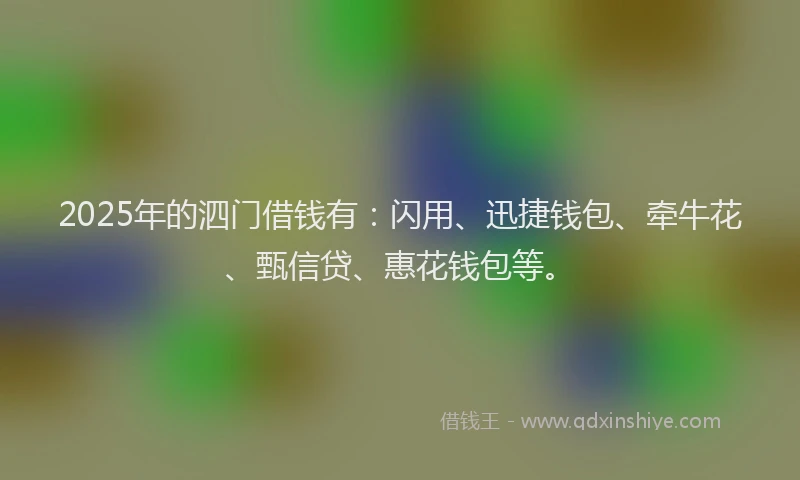 2025年的泗门借钱有：闪用、迅捷钱包、牵牛花、甄信贷、惠花钱包等。