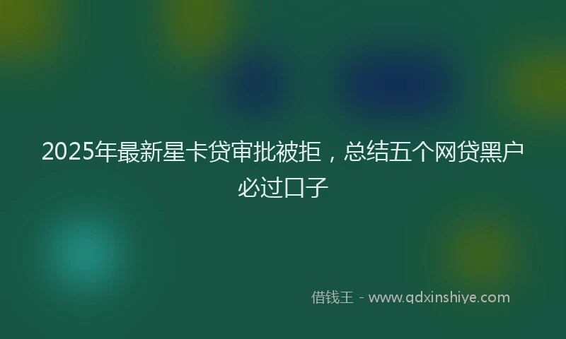 2025年最新星卡贷审批被拒，总结五个网贷黑户必过口子