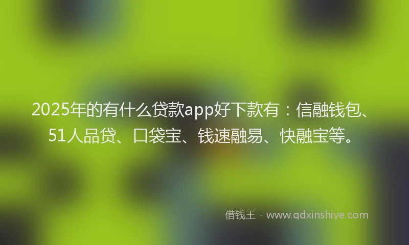 2025年的有什么贷款app好下款有：信融钱包、51人品贷、口袋宝、钱速融易、快融宝等。