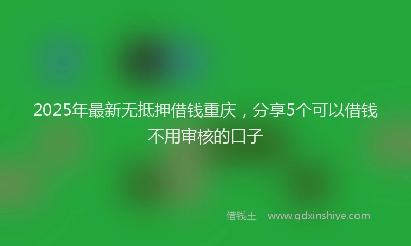 2025年最新无抵押借钱重庆，分享5个可以借钱不用审核的口子