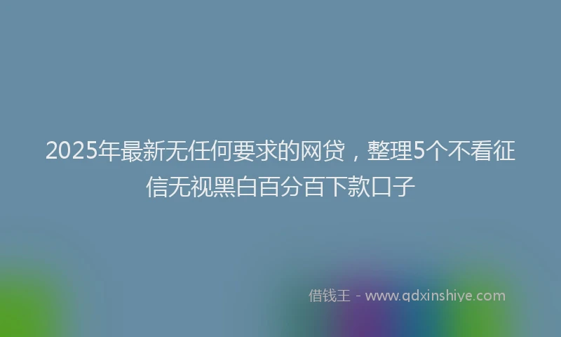 2025年最新无任何要求的网贷，整理5个不看征信无视黑白百分百下款口子