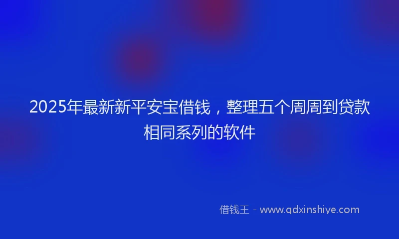 2025年最新新平安宝借钱，整理五个周周到贷款相同系列的软件