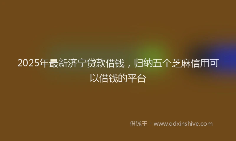 2025年最新济宁贷款借钱，归纳五个芝麻信用可以借钱的平台