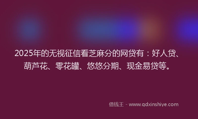 2025年的无视征信看芝麻分的网贷有：好人贷、葫芦花、零花罐、悠悠分期、现金易贷等。