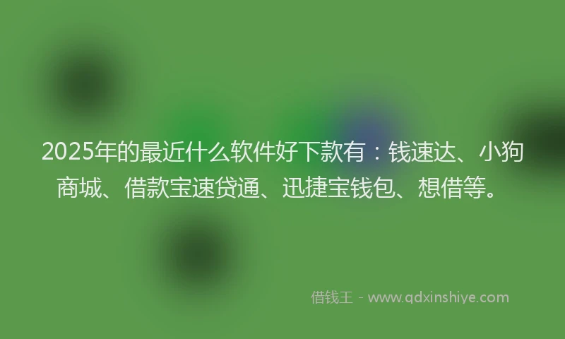 2025年的最近什么软件好下款有：钱速达、小狗商城、借款宝速贷通、迅捷宝钱包、想借等。