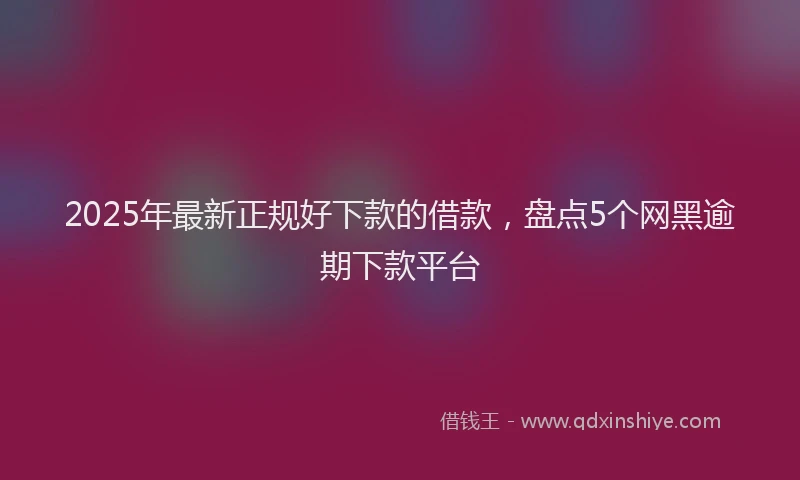 2025年最新正规好下款的借款，盘点5个网黑逾期下款平台