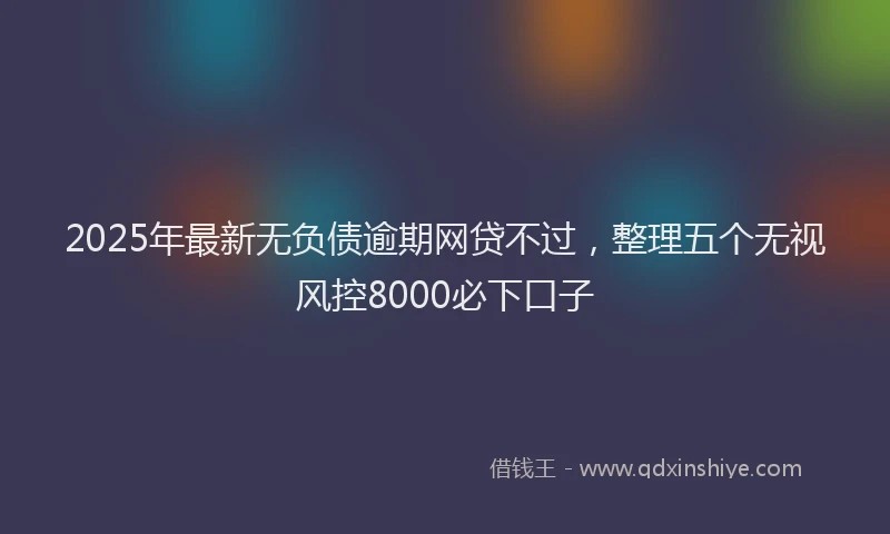 2025年最新无负债逾期网贷不过，整理五个无视风控8000必下口子
