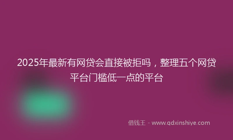 2025年最新有网贷会直接被拒吗，整理五个网贷平台门槛低一点的平台