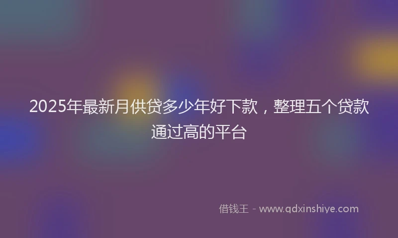 2025年最新月供贷多少年好下款，整理五个贷款通过高的平台