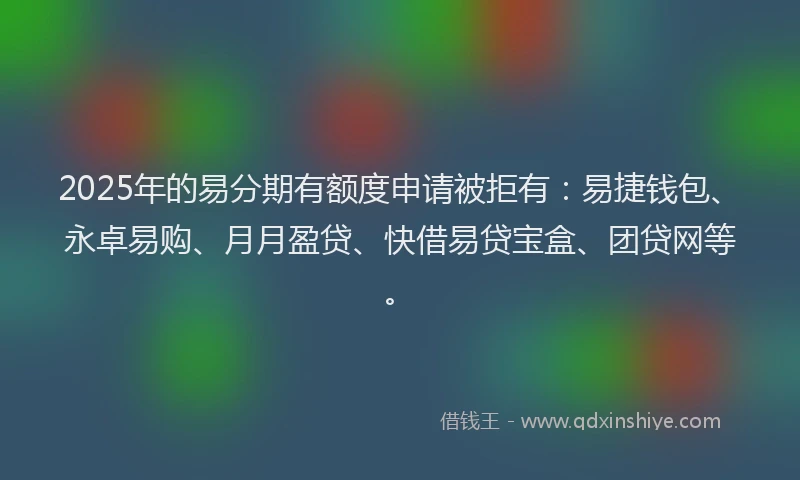2025年的易分期有额度申请被拒有：易捷钱包、永卓易购、月月盈贷、快借易贷宝盒、团贷网等。