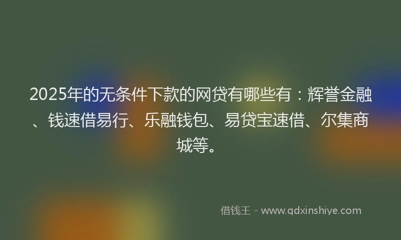 2025年的无条件下款的网贷有哪些有：辉誉金融、钱速借易行、乐融钱包、易贷宝速借、尔集商城等。