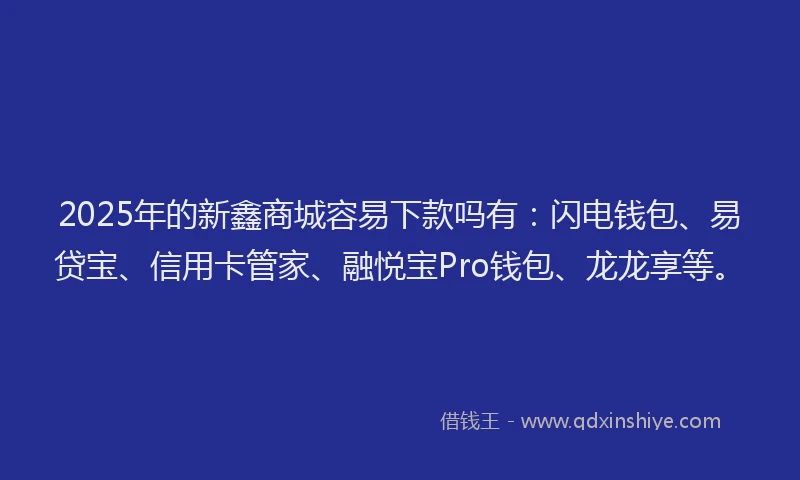2025年的新鑫商城容易下款吗有：闪电钱包、易贷宝、信用卡管家、融悦宝Pro钱包、龙龙享等。