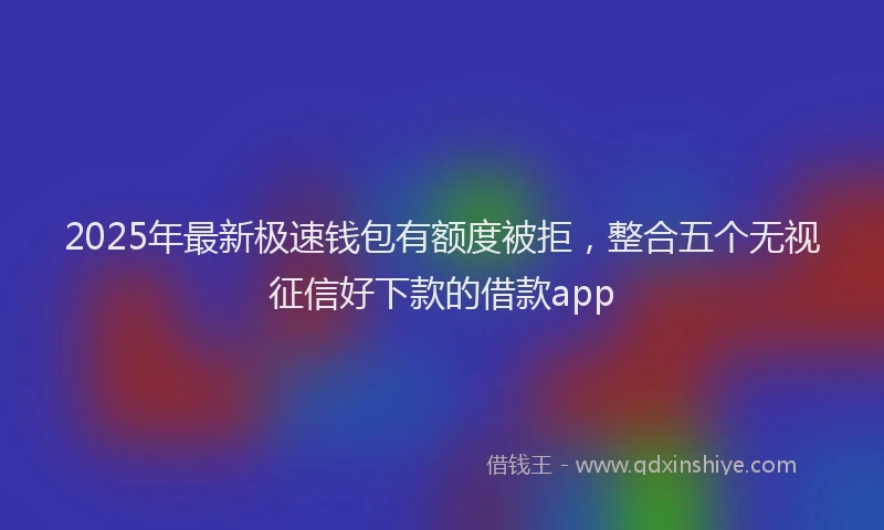 2025年最新极速钱包有额度被拒，整合五个无视征信好下款的借款app