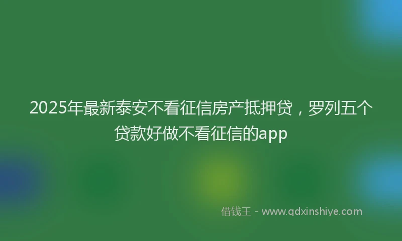 2025年最新泰安不看征信房产抵押贷，罗列五个贷款好做不看征信的app