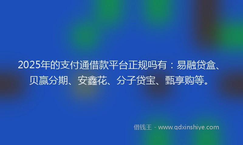 2025年的支付通借款平台正规吗有：易融贷盒、贝赢分期、安鑫花、分子贷宝、甄享购等。