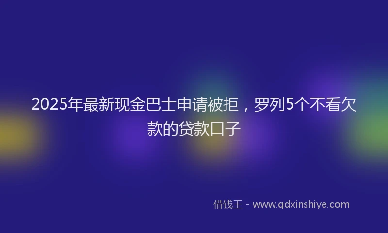 2025年最新现金巴士申请被拒，罗列5个不看欠款的贷款口子