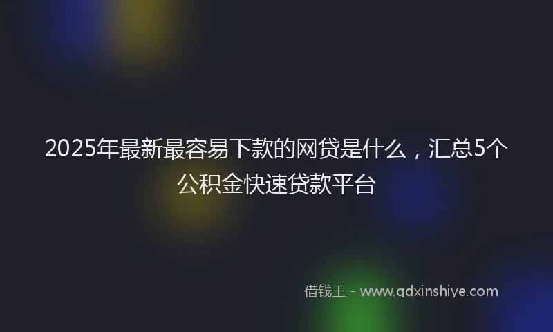 2025年最新最容易下款的网贷是什么，汇总5个公积金快速贷款平台