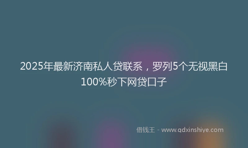 2025年最新济南私人贷联系，罗列5个无视黑白100%秒下网贷口子