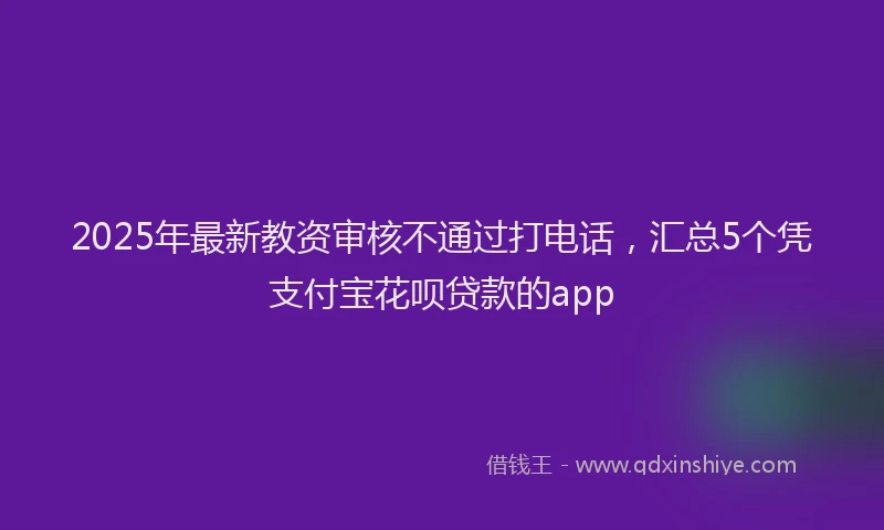 2025年最新教资审核不通过打电话，汇总5个凭支付宝花呗贷款的app