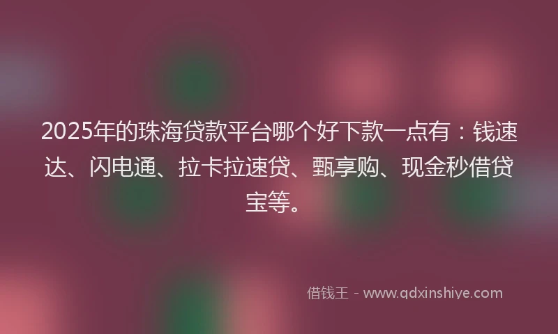 2025年的珠海贷款平台哪个好下款一点有：钱速达、闪电通、拉卡拉速贷、甄享购、现金秒借贷宝等。