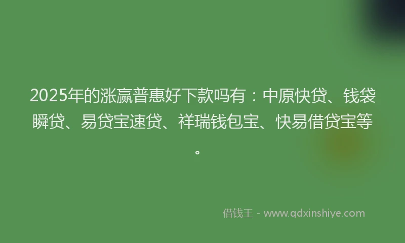 2025年的涨赢普惠好下款吗有：中原快贷、钱袋瞬贷、易贷宝速贷、祥瑞钱包宝、快易借贷宝等。