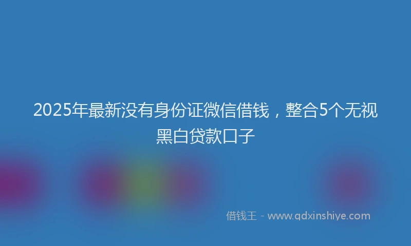 2025年最新没有身份证微信借钱，整合5个无视黑白贷款口子