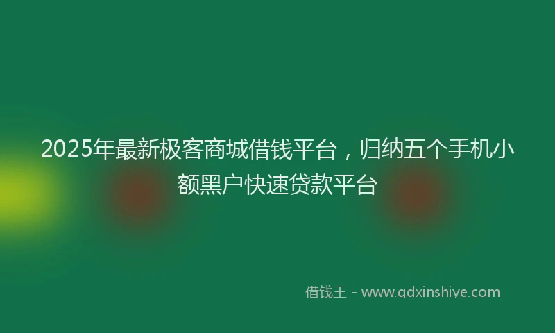 2025年最新极客商城借钱平台，归纳五个手机小额黑户快速贷款平台