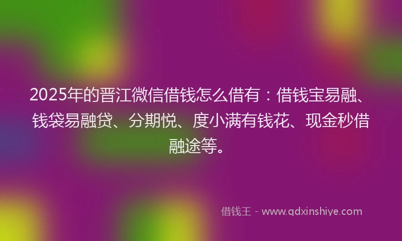 2025年的晋江微信借钱怎么借有:借钱宝易融、钱袋易融贷、分期悦、度小满有钱花、现金秒借融途等。