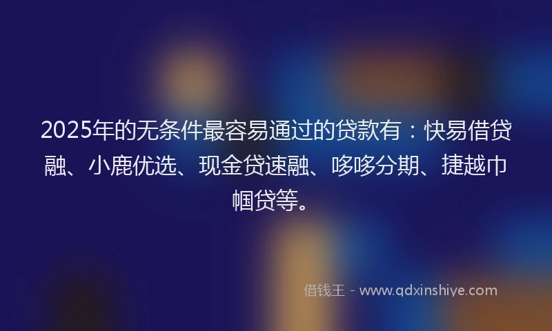 2025年的无条件最容易通过的贷款有：快易借贷融、小鹿优选、现金贷速融、哆哆分期、捷越巾帼贷等。