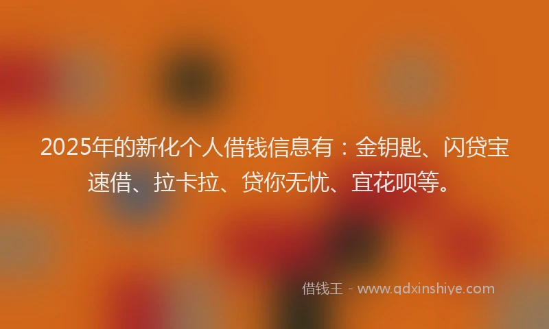 2025年的新化个人借钱信息有：金钥匙、闪贷宝速借、拉卡拉、贷你无忧、宜花呗等。