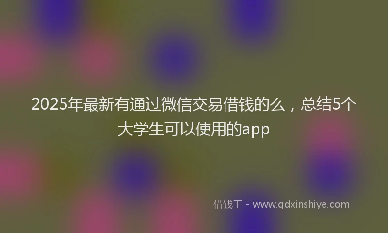 2025年最新有通过微信交易借钱的么，总结5个大学生可以使用的app