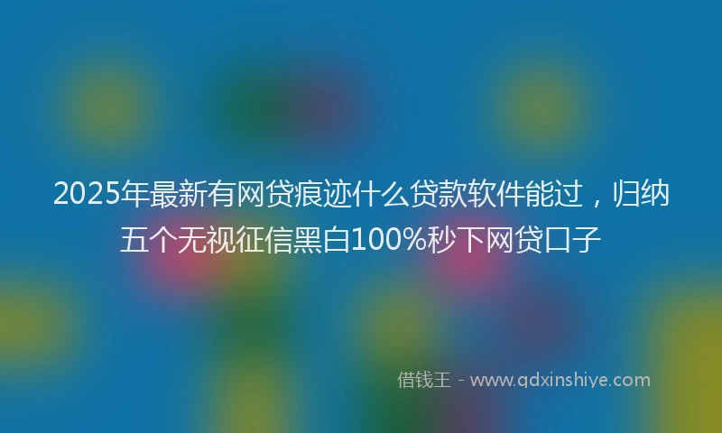 2025年最新有网贷痕迹什么贷款软件能过，归纳五个无视征信黑白100%秒下网贷口子