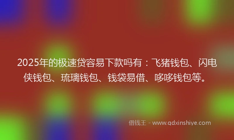 2025年的极速贷容易下款吗有：飞猪钱包、闪电侠钱包、琉璃钱包、钱袋易借、哆哆钱包等。
