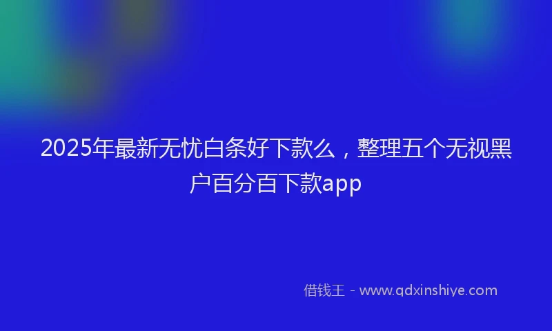 2025年最新无忧白条好下款么，整理五个无视黑户百分百下款app