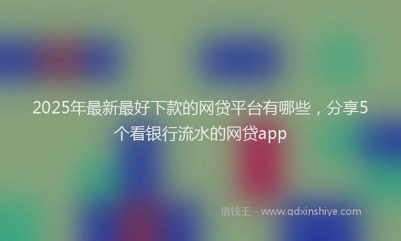 2025年最新最好下款的网贷平台有哪些，分享5个看银行流水的网贷app