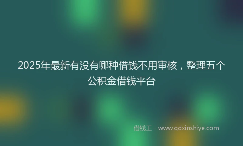2025年最新有没有哪种借钱不用审核，整理五个公积金借钱平台